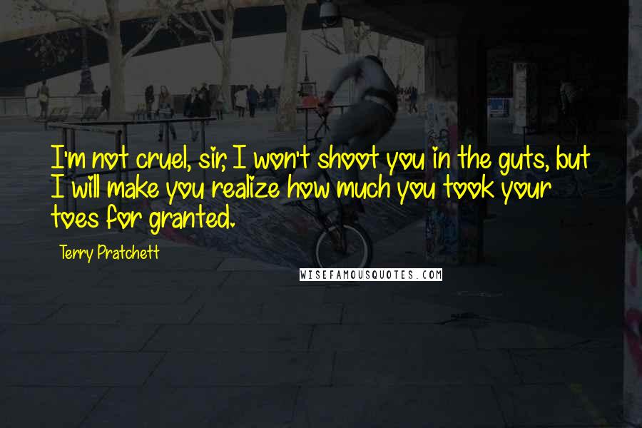 Terry Pratchett Quotes: I'm not cruel, sir, I won't shoot you in the guts, but I will make you realize how much you took your toes for granted.