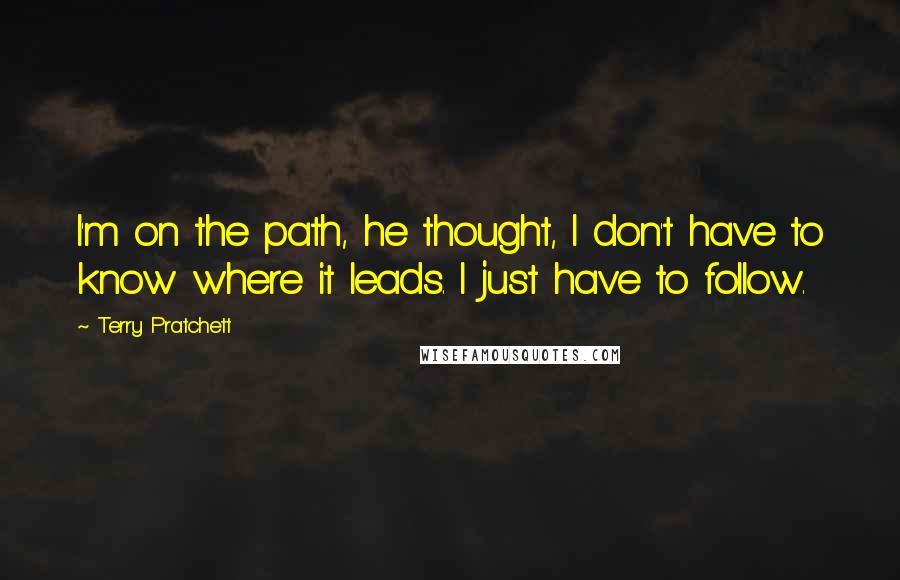 Terry Pratchett Quotes: I'm on the path, he thought, I don't have to know where it leads. I just have to follow.