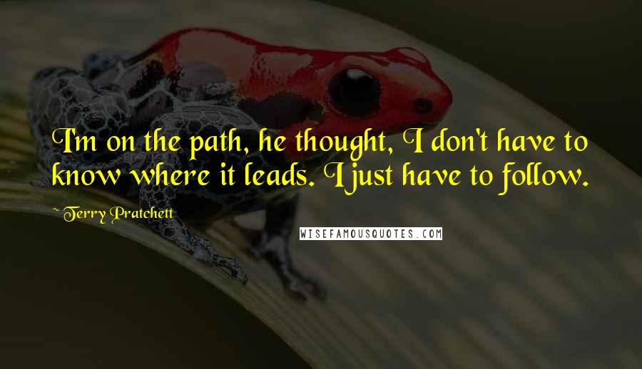 Terry Pratchett Quotes: I'm on the path, he thought, I don't have to know where it leads. I just have to follow.