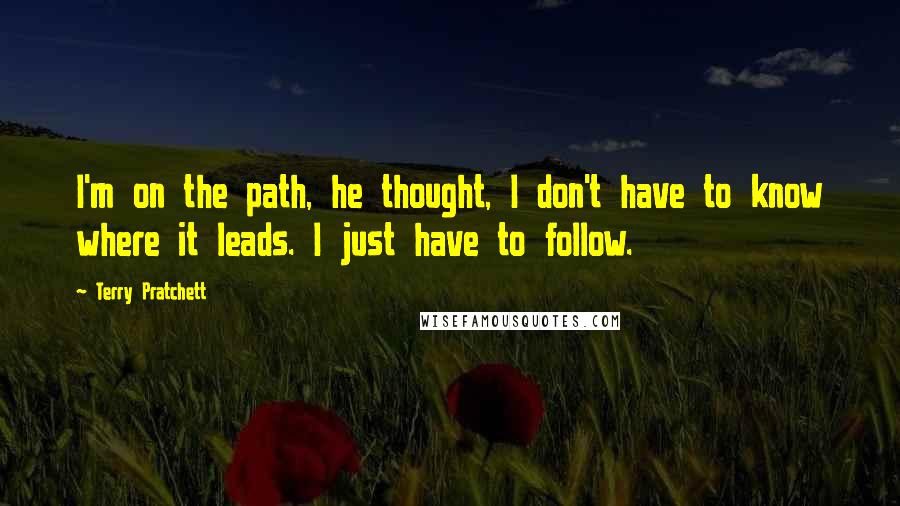 Terry Pratchett Quotes: I'm on the path, he thought, I don't have to know where it leads. I just have to follow.