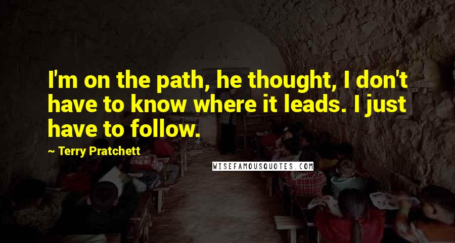 Terry Pratchett Quotes: I'm on the path, he thought, I don't have to know where it leads. I just have to follow.