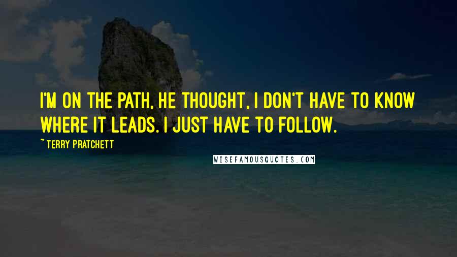 Terry Pratchett Quotes: I'm on the path, he thought, I don't have to know where it leads. I just have to follow.