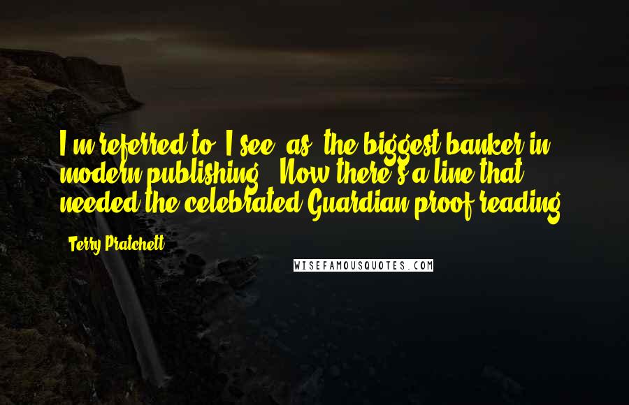 Terry Pratchett Quotes: I'm referred to, I see, as 'the biggest banker in modern publishing'. Now there's a line that needed the celebrated Guardian proof-reading.