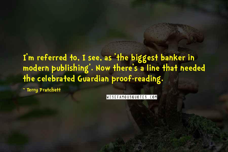 Terry Pratchett Quotes: I'm referred to, I see, as 'the biggest banker in modern publishing'. Now there's a line that needed the celebrated Guardian proof-reading.