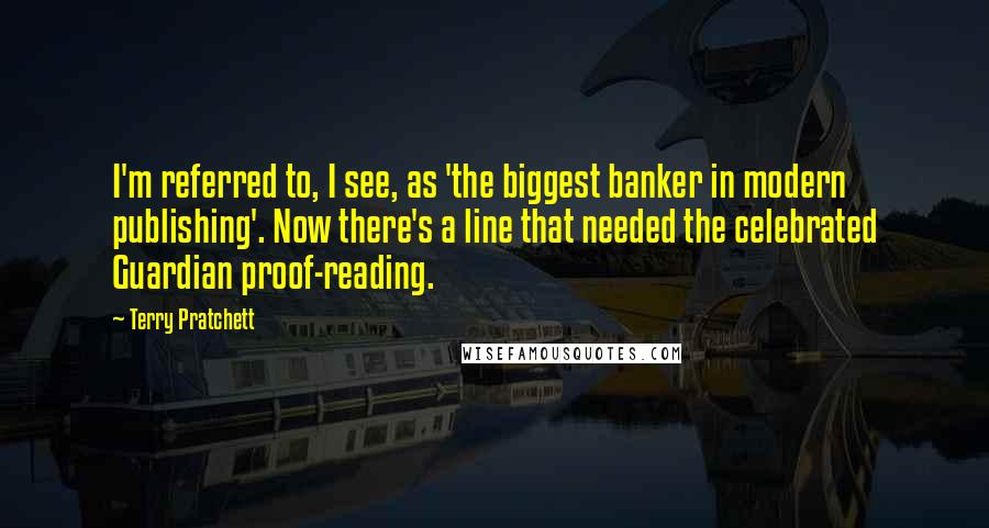 Terry Pratchett Quotes: I'm referred to, I see, as 'the biggest banker in modern publishing'. Now there's a line that needed the celebrated Guardian proof-reading.