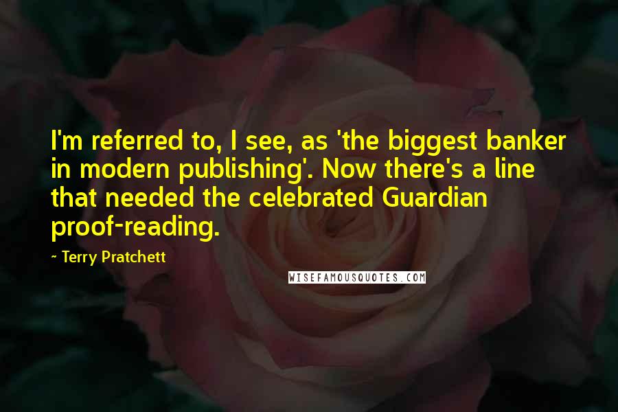 Terry Pratchett Quotes: I'm referred to, I see, as 'the biggest banker in modern publishing'. Now there's a line that needed the celebrated Guardian proof-reading.