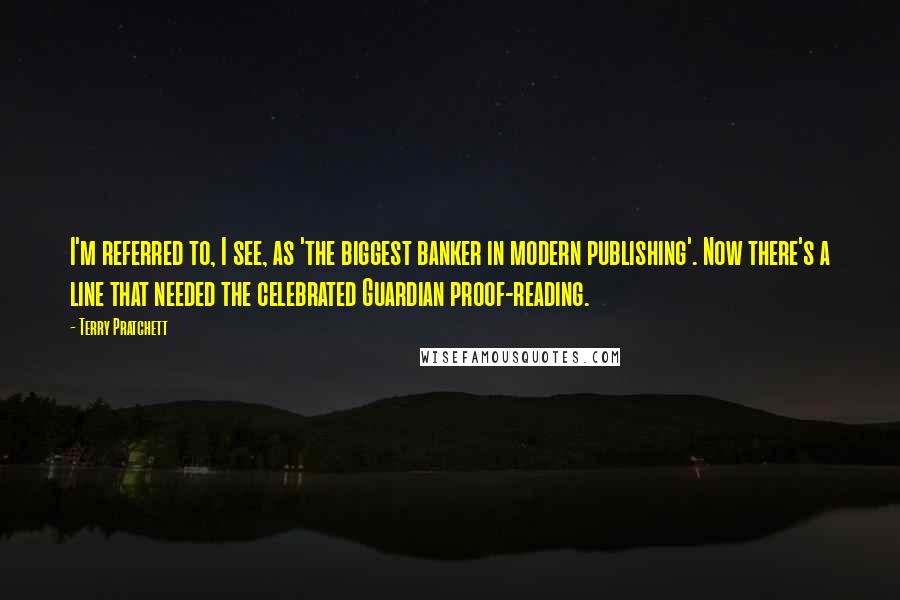 Terry Pratchett Quotes: I'm referred to, I see, as 'the biggest banker in modern publishing'. Now there's a line that needed the celebrated Guardian proof-reading.