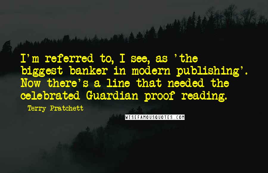 Terry Pratchett Quotes: I'm referred to, I see, as 'the biggest banker in modern publishing'. Now there's a line that needed the celebrated Guardian proof-reading.