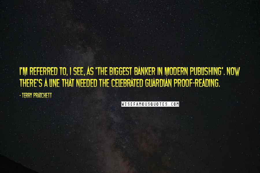 Terry Pratchett Quotes: I'm referred to, I see, as 'the biggest banker in modern publishing'. Now there's a line that needed the celebrated Guardian proof-reading.