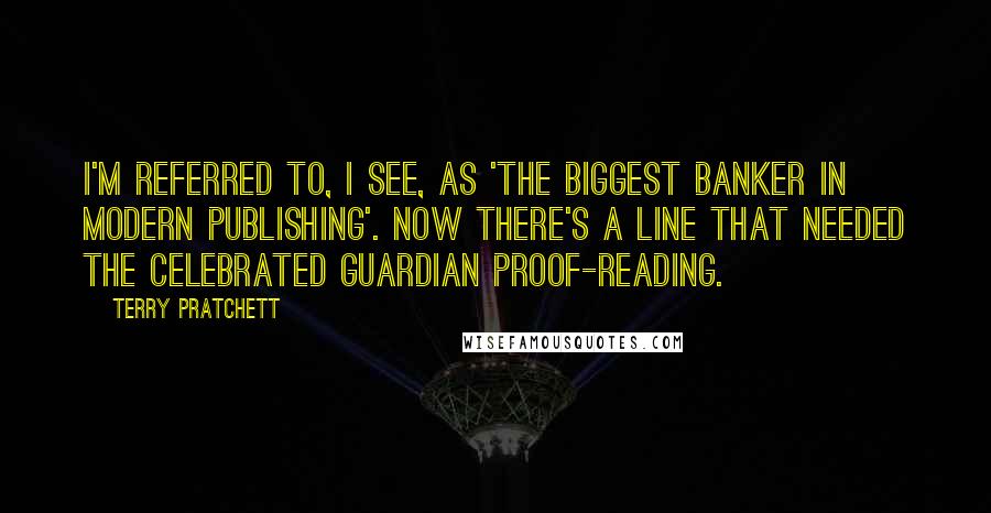 Terry Pratchett Quotes: I'm referred to, I see, as 'the biggest banker in modern publishing'. Now there's a line that needed the celebrated Guardian proof-reading.