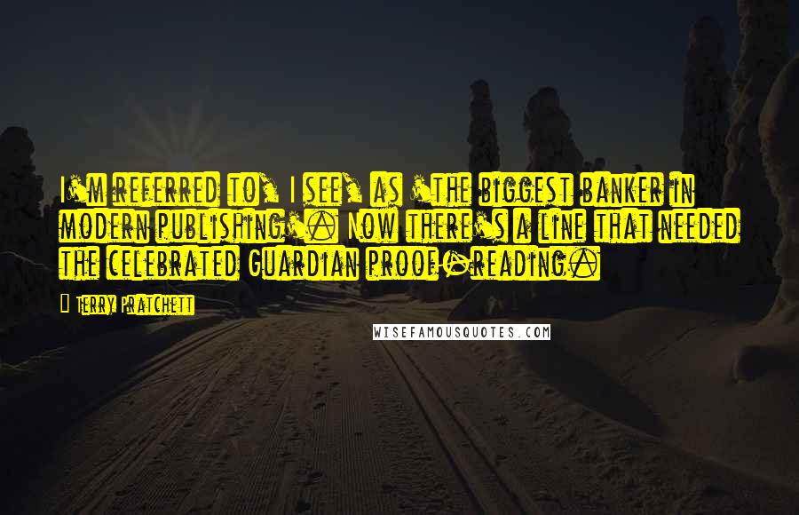 Terry Pratchett Quotes: I'm referred to, I see, as 'the biggest banker in modern publishing'. Now there's a line that needed the celebrated Guardian proof-reading.
