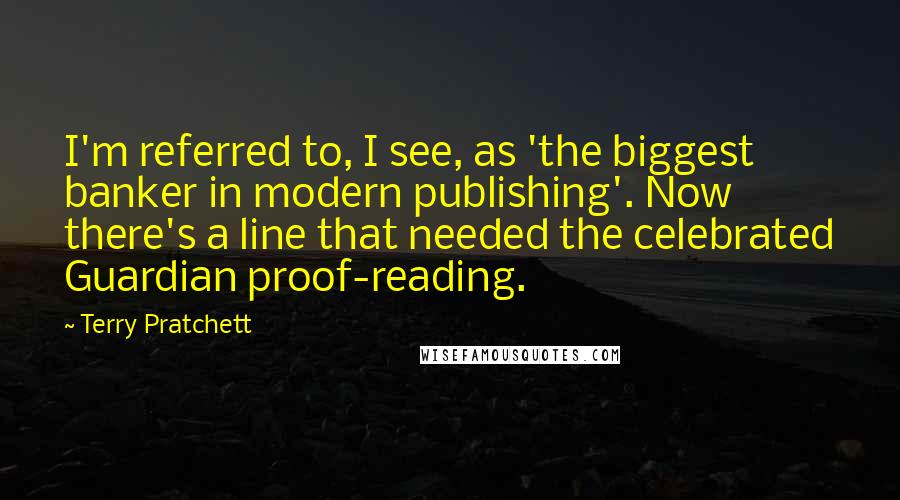 Terry Pratchett Quotes: I'm referred to, I see, as 'the biggest banker in modern publishing'. Now there's a line that needed the celebrated Guardian proof-reading.