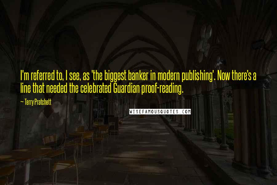 Terry Pratchett Quotes: I'm referred to, I see, as 'the biggest banker in modern publishing'. Now there's a line that needed the celebrated Guardian proof-reading.