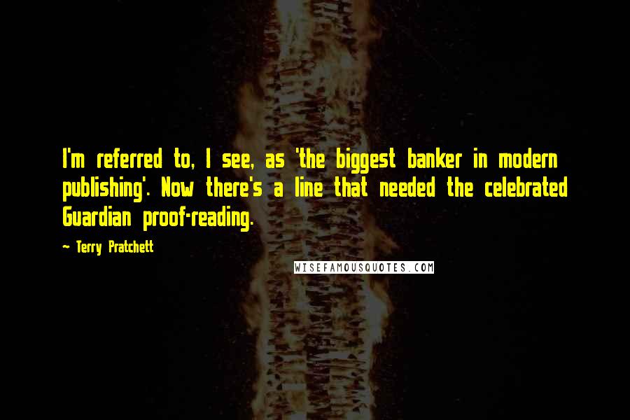 Terry Pratchett Quotes: I'm referred to, I see, as 'the biggest banker in modern publishing'. Now there's a line that needed the celebrated Guardian proof-reading.