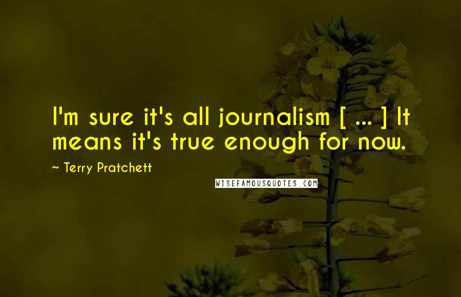 Terry Pratchett Quotes: I'm sure it's all journalism [ ... ] It means it's true enough for now.