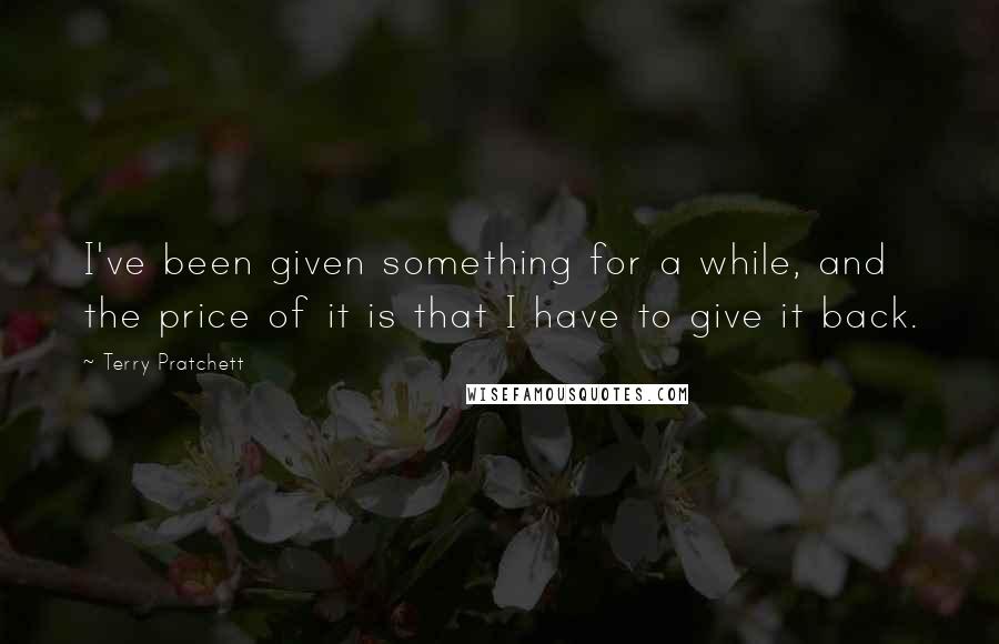 Terry Pratchett Quotes: I've been given something for a while, and the price of it is that I have to give it back.