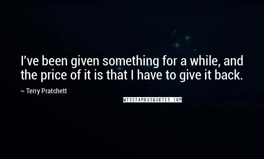 Terry Pratchett Quotes: I've been given something for a while, and the price of it is that I have to give it back.