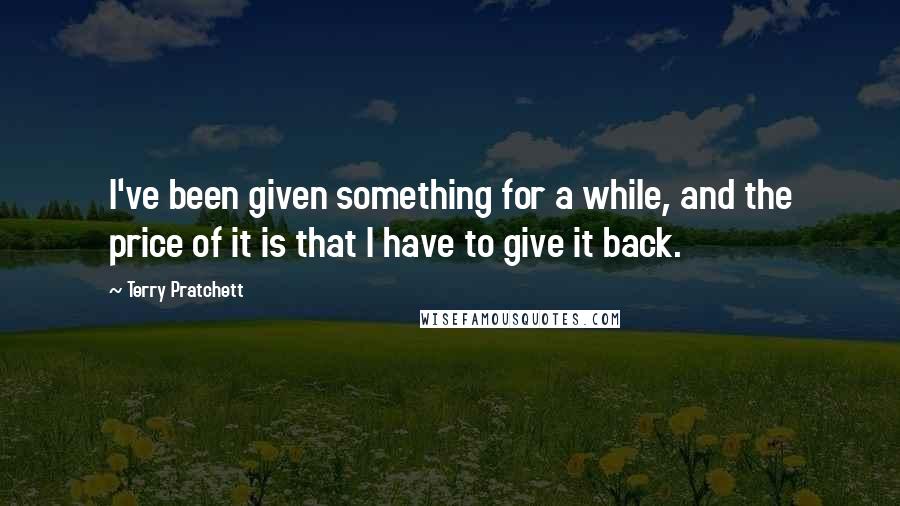 Terry Pratchett Quotes: I've been given something for a while, and the price of it is that I have to give it back.
