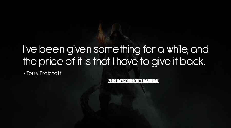 Terry Pratchett Quotes: I've been given something for a while, and the price of it is that I have to give it back.