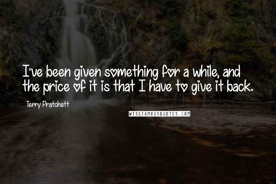 Terry Pratchett Quotes: I've been given something for a while, and the price of it is that I have to give it back.