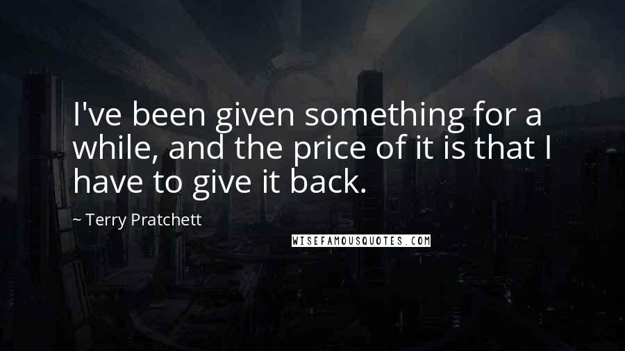 Terry Pratchett Quotes: I've been given something for a while, and the price of it is that I have to give it back.