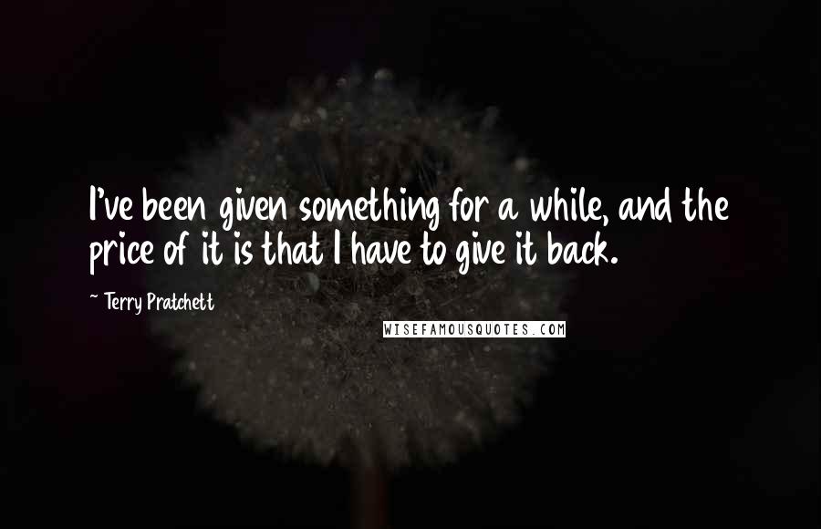 Terry Pratchett Quotes: I've been given something for a while, and the price of it is that I have to give it back.