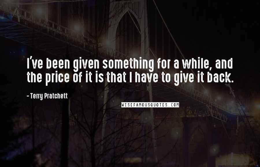 Terry Pratchett Quotes: I've been given something for a while, and the price of it is that I have to give it back.