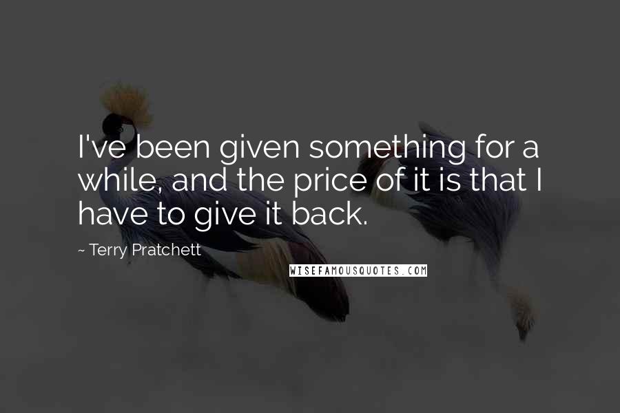 Terry Pratchett Quotes: I've been given something for a while, and the price of it is that I have to give it back.