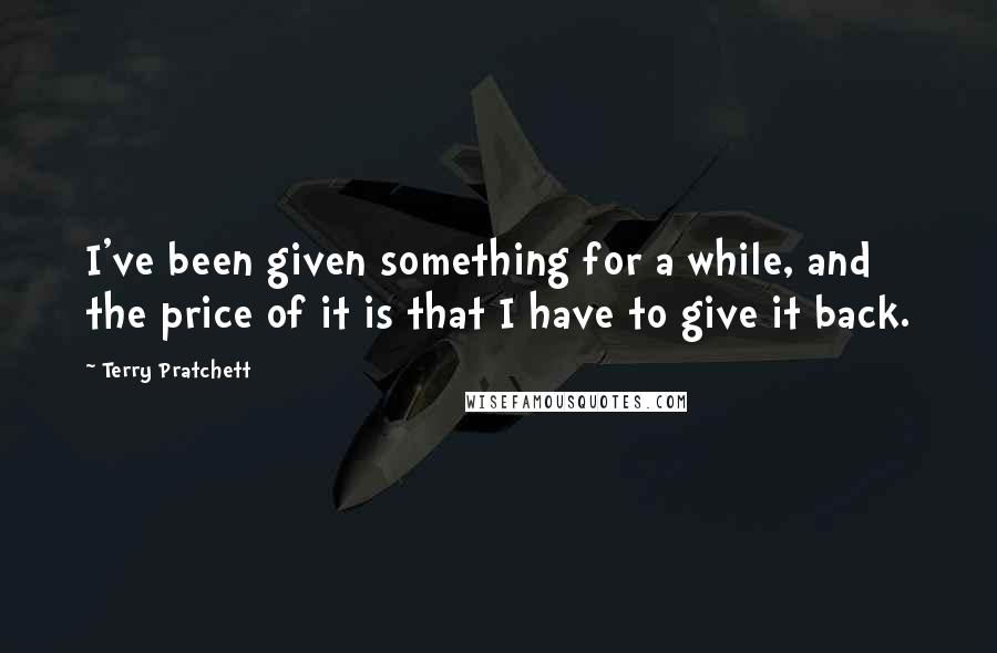 Terry Pratchett Quotes: I've been given something for a while, and the price of it is that I have to give it back.