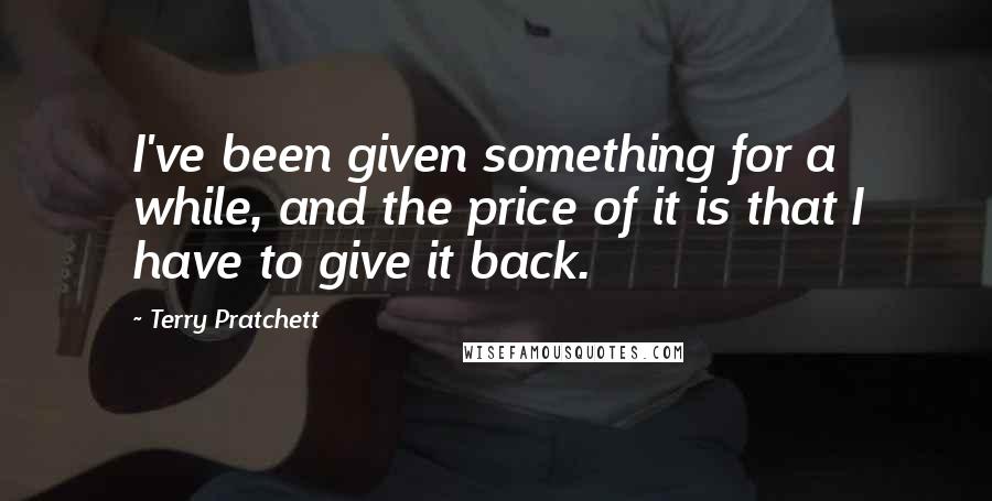 Terry Pratchett Quotes: I've been given something for a while, and the price of it is that I have to give it back.