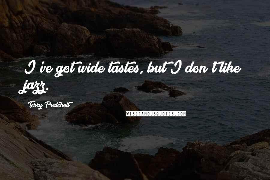 Terry Pratchett Quotes: I've got wide tastes, but I don't like jazz.
