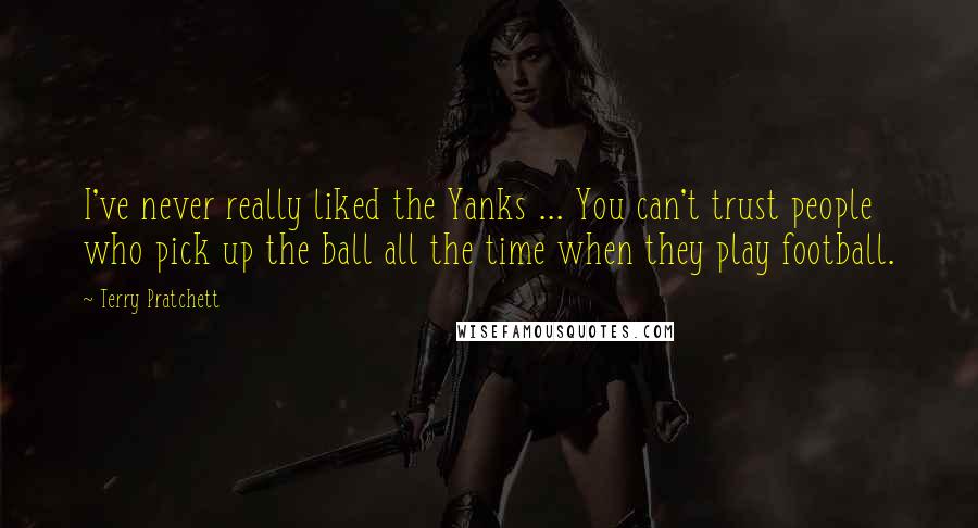 Terry Pratchett Quotes: I've never really liked the Yanks ... You can't trust people who pick up the ball all the time when they play football.