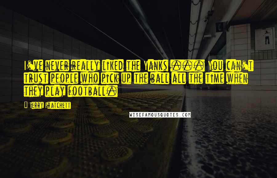 Terry Pratchett Quotes: I've never really liked the Yanks ... You can't trust people who pick up the ball all the time when they play football.