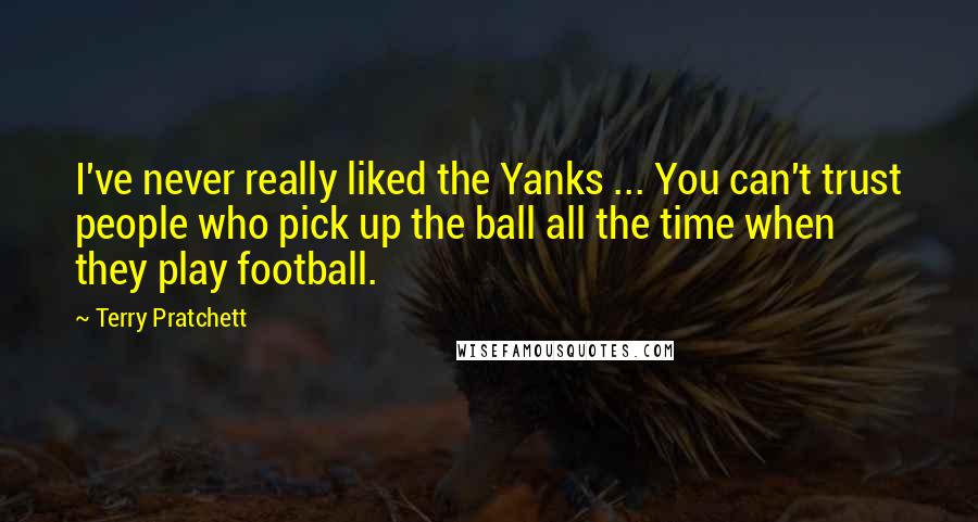 Terry Pratchett Quotes: I've never really liked the Yanks ... You can't trust people who pick up the ball all the time when they play football.
