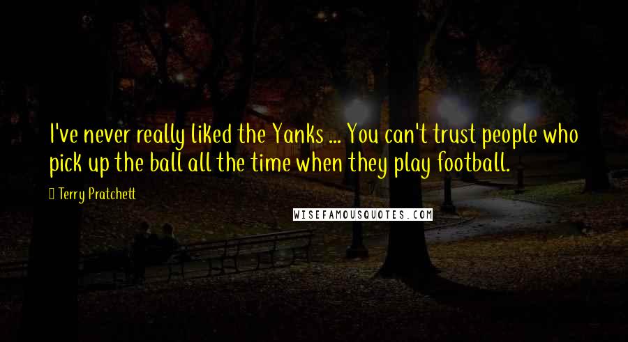 Terry Pratchett Quotes: I've never really liked the Yanks ... You can't trust people who pick up the ball all the time when they play football.