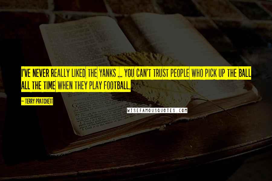Terry Pratchett Quotes: I've never really liked the Yanks ... You can't trust people who pick up the ball all the time when they play football.
