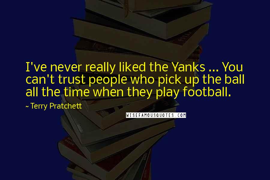 Terry Pratchett Quotes: I've never really liked the Yanks ... You can't trust people who pick up the ball all the time when they play football.
