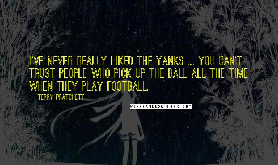 Terry Pratchett Quotes: I've never really liked the Yanks ... You can't trust people who pick up the ball all the time when they play football.