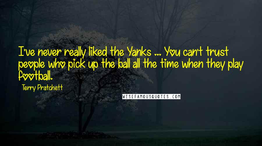Terry Pratchett Quotes: I've never really liked the Yanks ... You can't trust people who pick up the ball all the time when they play football.