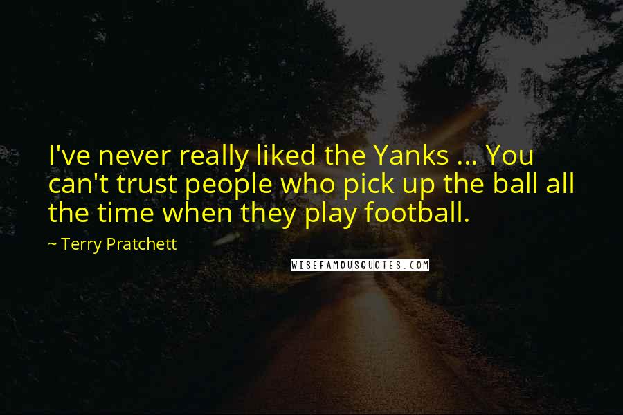 Terry Pratchett Quotes: I've never really liked the Yanks ... You can't trust people who pick up the ball all the time when they play football.