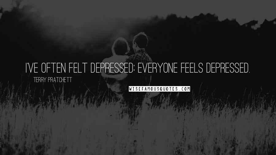 Terry Pratchett Quotes: I've often felt depressed; everyone feels depressed.
