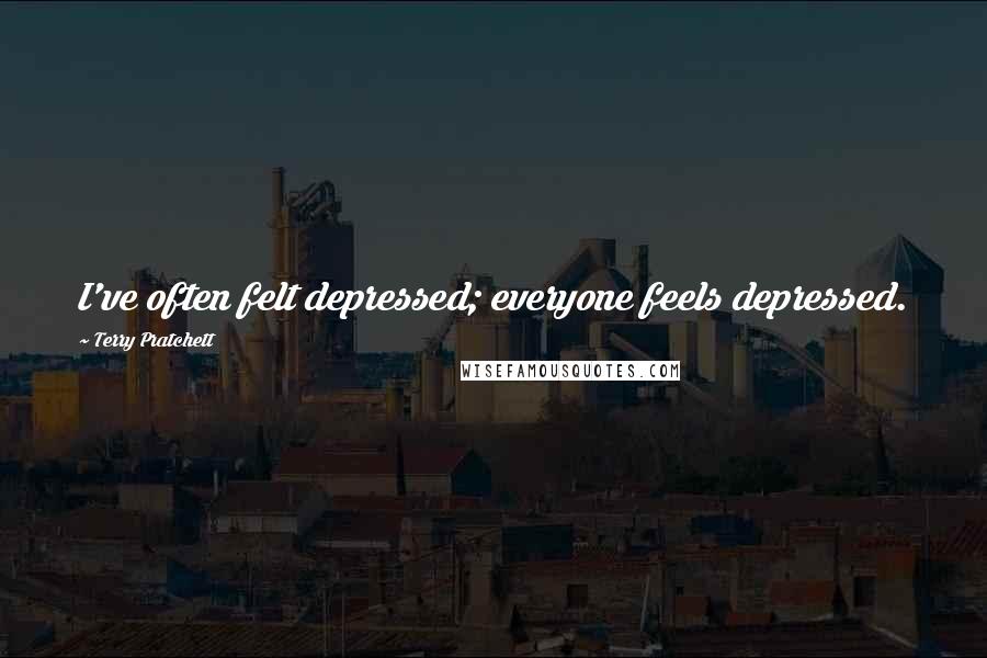 Terry Pratchett Quotes: I've often felt depressed; everyone feels depressed.