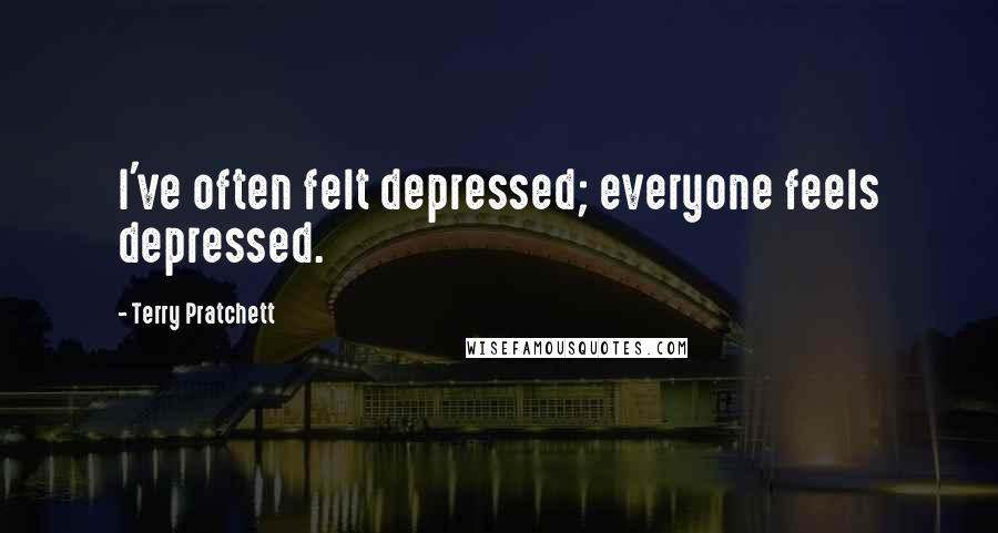 Terry Pratchett Quotes: I've often felt depressed; everyone feels depressed.