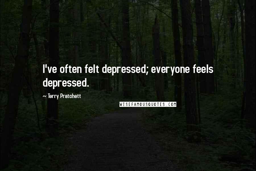 Terry Pratchett Quotes: I've often felt depressed; everyone feels depressed.