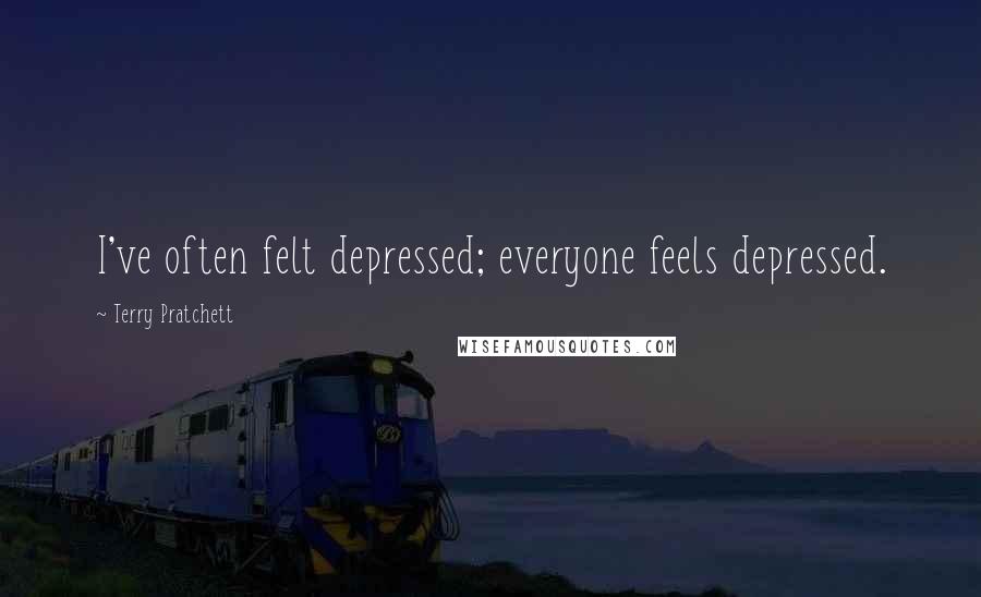 Terry Pratchett Quotes: I've often felt depressed; everyone feels depressed.