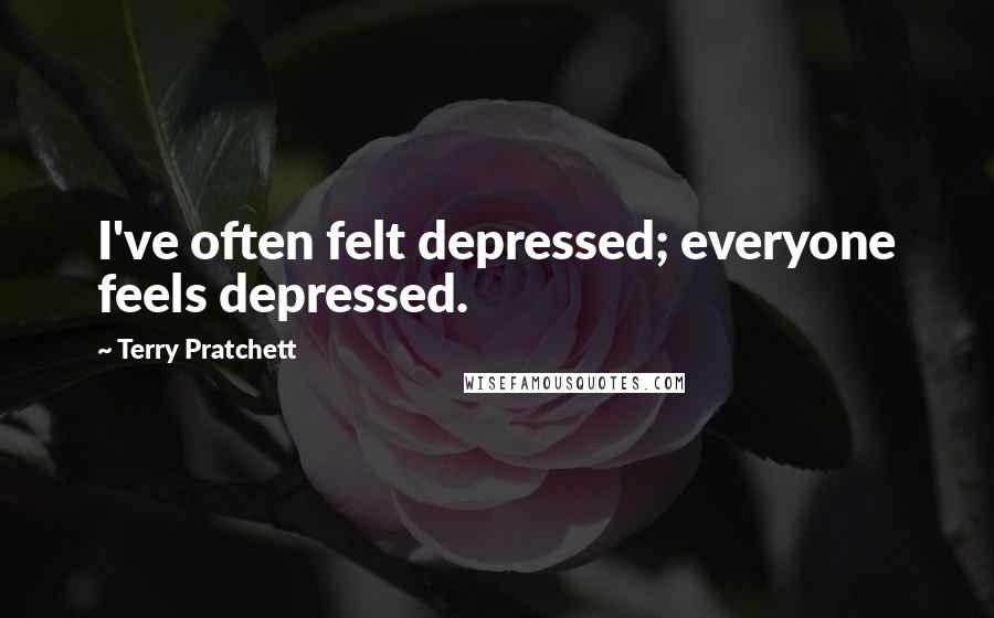 Terry Pratchett Quotes: I've often felt depressed; everyone feels depressed.