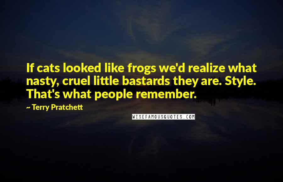 Terry Pratchett Quotes: If cats looked like frogs we'd realize what nasty, cruel little bastards they are. Style. That's what people remember.