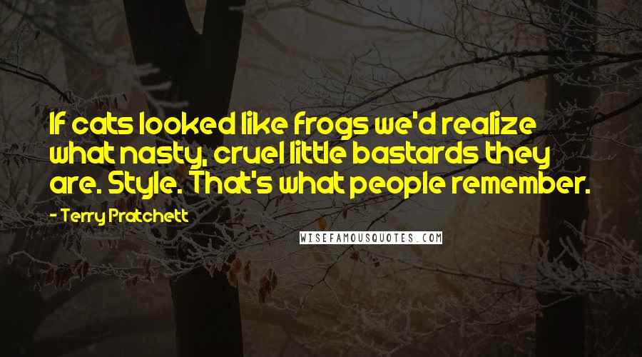 Terry Pratchett Quotes: If cats looked like frogs we'd realize what nasty, cruel little bastards they are. Style. That's what people remember.