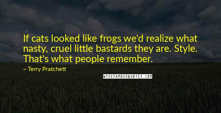 Terry Pratchett Quotes: If cats looked like frogs we'd realize what nasty, cruel little bastards they are. Style. That's what people remember.