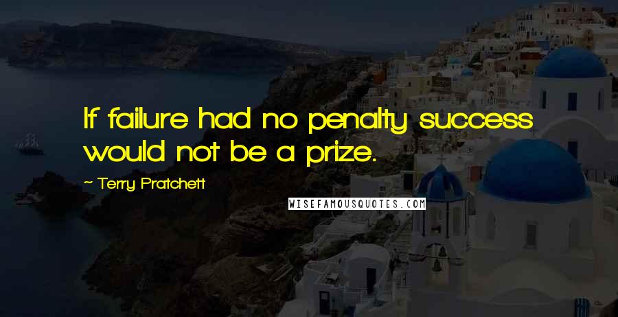 Terry Pratchett Quotes: If failure had no penalty success would not be a prize.